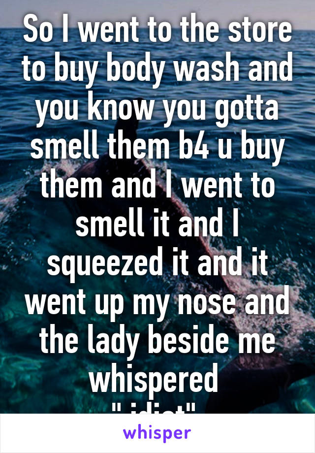 So I went to the store to buy body wash and you know you gotta smell them b4 u buy them and I went to smell it and I squeezed it and it went up my nose and the lady beside me whispered 
" idiot" 