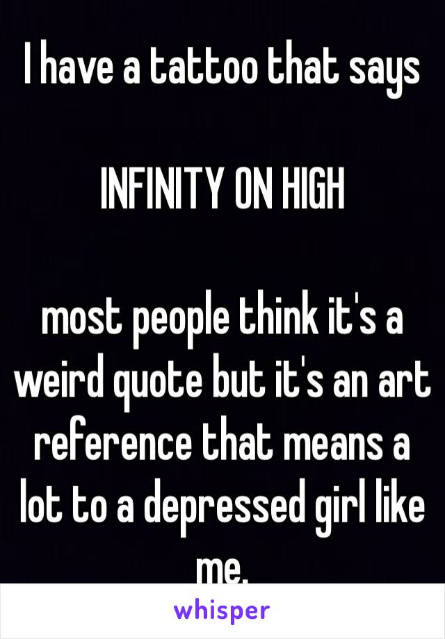 I have a tattoo that says

INFINITY ON HIGH

most people think it's a weird quote but it's an art reference that means a lot to a depressed girl like me.