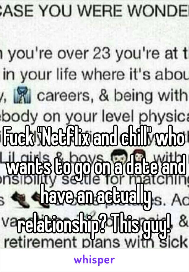 Fuck "Netflix and chill" who wants to go on a date and have an actually relationship? This guy! 