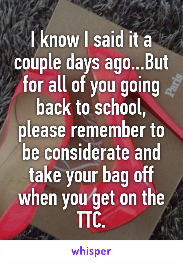 I know I said it a couple days ago...But for all of you going back to school, please remember to be considerate and take your bag off when you get on the TTC.