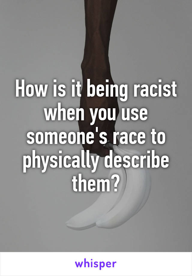 How is it being racist when you use someone's race to physically describe them?