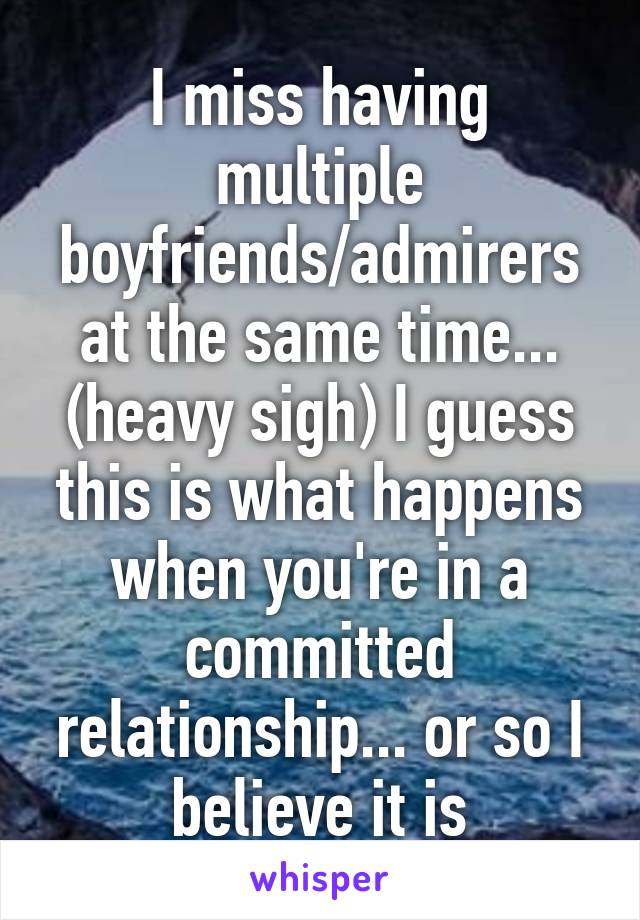 I miss having multiple boyfriends/admirers at the same time... (heavy sigh) I guess this is what happens when you're in a committed relationship... or so I believe it is