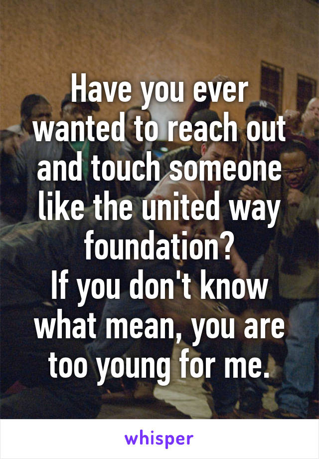 Have you ever wanted to reach out and touch someone like the united way foundation?
If you don't know what mean, you are too young for me.