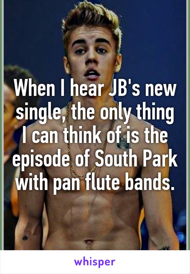 When I hear JB's new single, the only thing I can think of is the episode of South Park with pan flute bands.