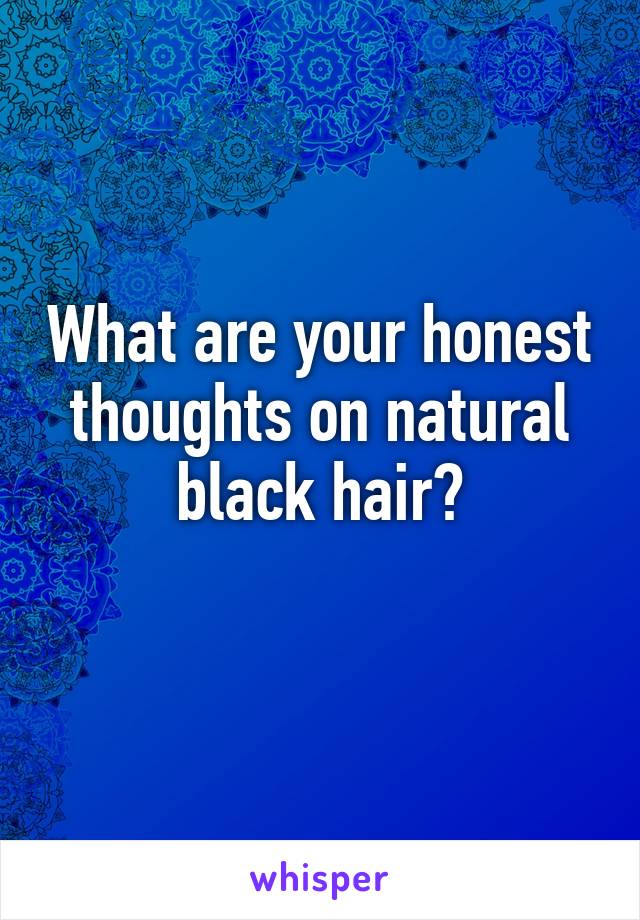 What are your honest thoughts on natural black hair?
