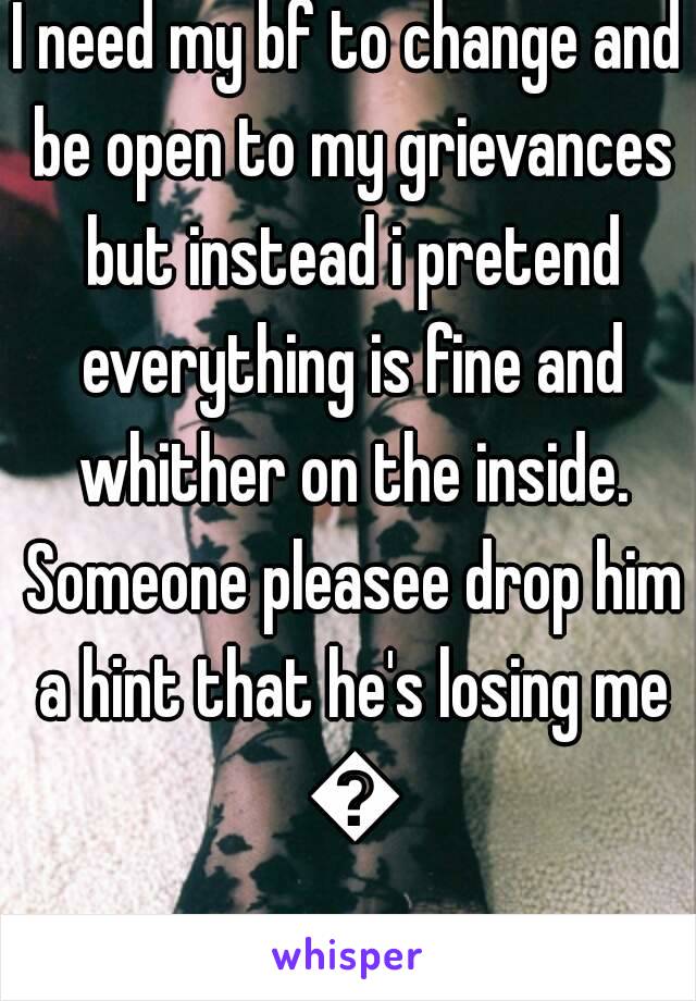 I need my bf to change and be open to my grievances but instead i pretend everything is fine and whither on the inside. Someone pleasee drop him a hint that he's losing me 😢