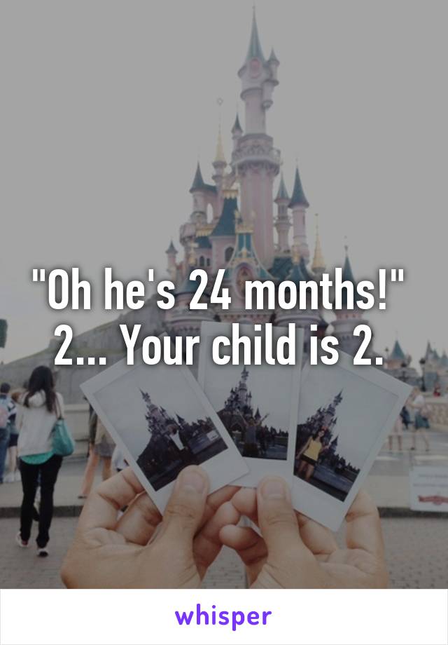 "Oh he's 24 months!" 
2... Your child is 2. 