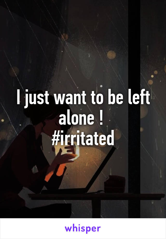 I just want to be left alone ! 
#irritated