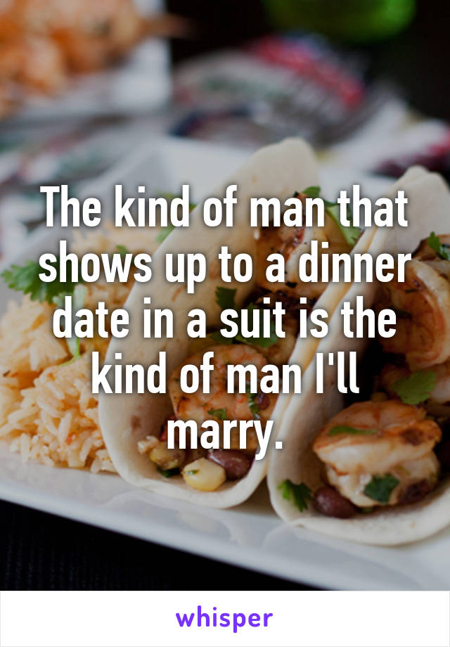 The kind of man that shows up to a dinner date in a suit is the kind of man I'll marry.