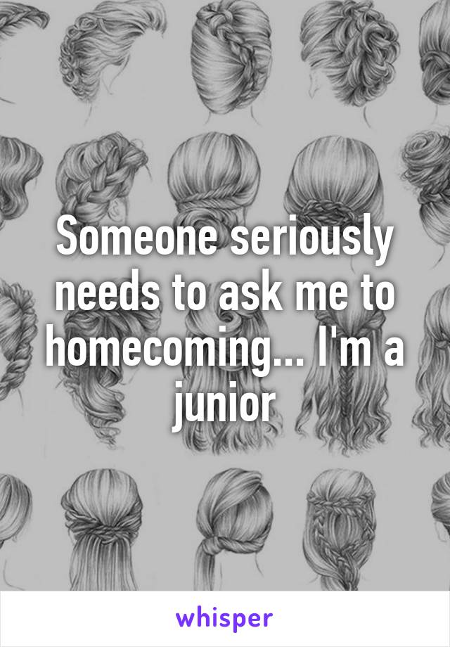 Someone seriously needs to ask me to homecoming... I'm a junior