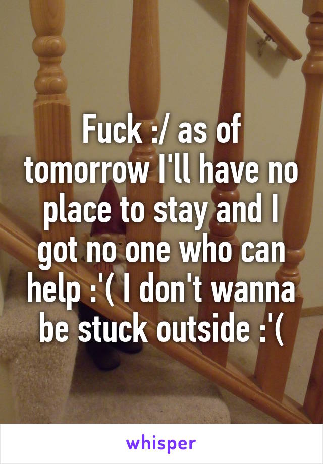 Fuck :/ as of tomorrow I'll have no place to stay and I got no one who can help :'( I don't wanna be stuck outside :'(