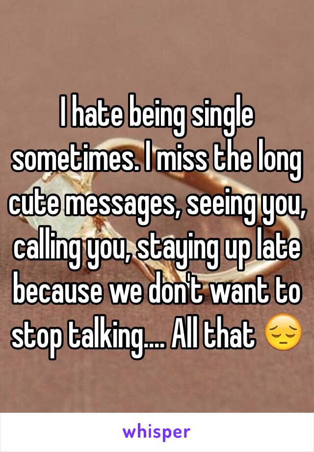 I hate being single sometimes. I miss the long cute messages, seeing you, calling you, staying up late because we don't want to stop talking.... All that 😔
