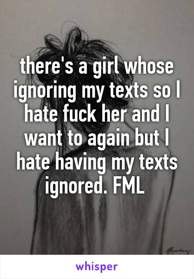 there's a girl whose ignoring my texts so I hate fuck her and I want to again but I hate having my texts ignored. FML 
