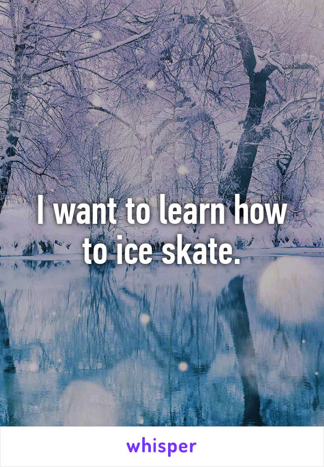 I want to learn how to ice skate.