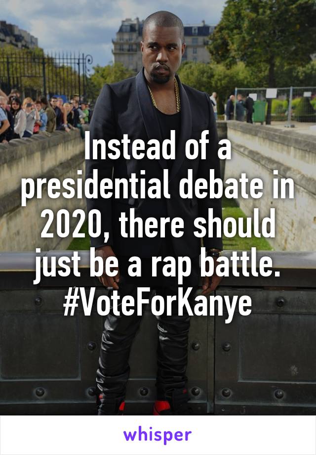 Instead of a presidential debate in 2020, there should just be a rap battle. #VoteForKanye