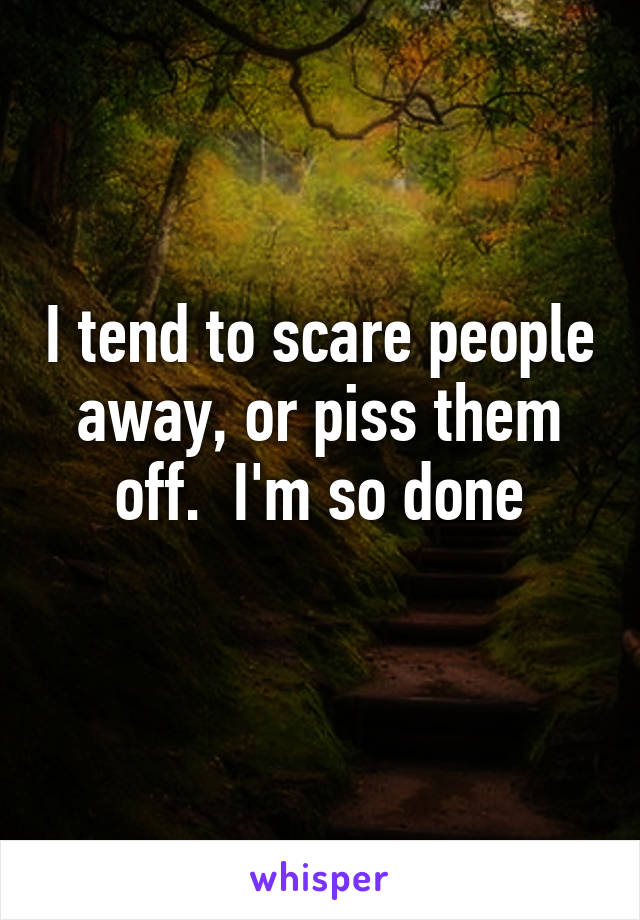 I tend to scare people away, or piss them off.  I'm so done
