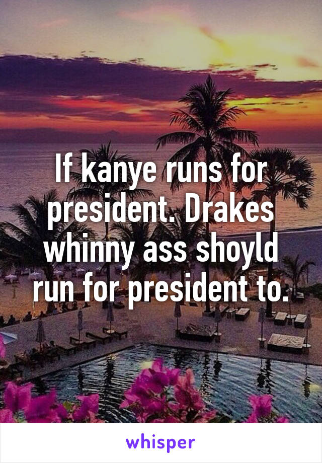 If kanye runs for president. Drakes whinny ass shoyld run for president to.