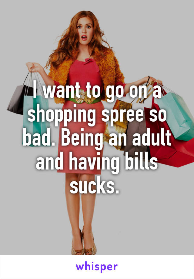 I want to go on a shopping spree so bad. Being an adult and having bills sucks. 