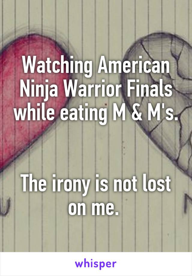 Watching American Ninja Warrior Finals while eating M & M's.


The irony is not lost on me. 