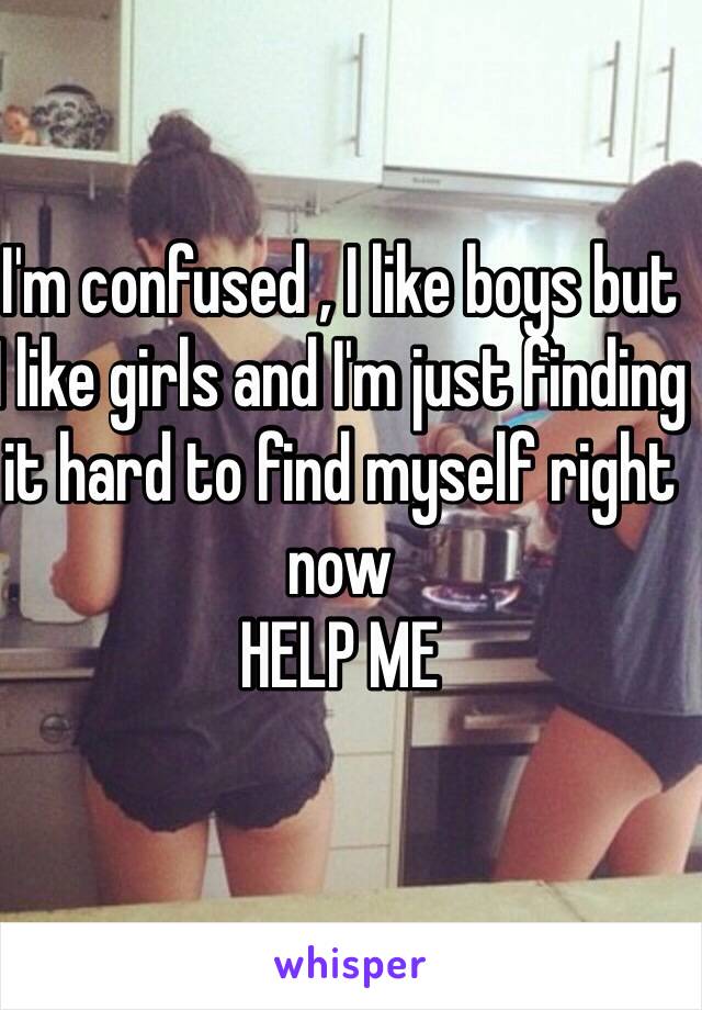 I'm confused , I like boys but I like girls and I'm just finding it hard to find myself right now
HELP ME