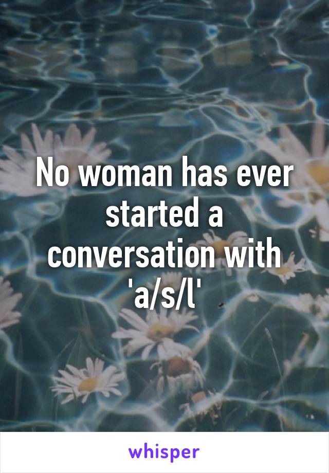 No woman has ever started a conversation with 'a/s/l'