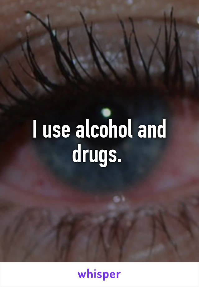 I use alcohol and drugs. 