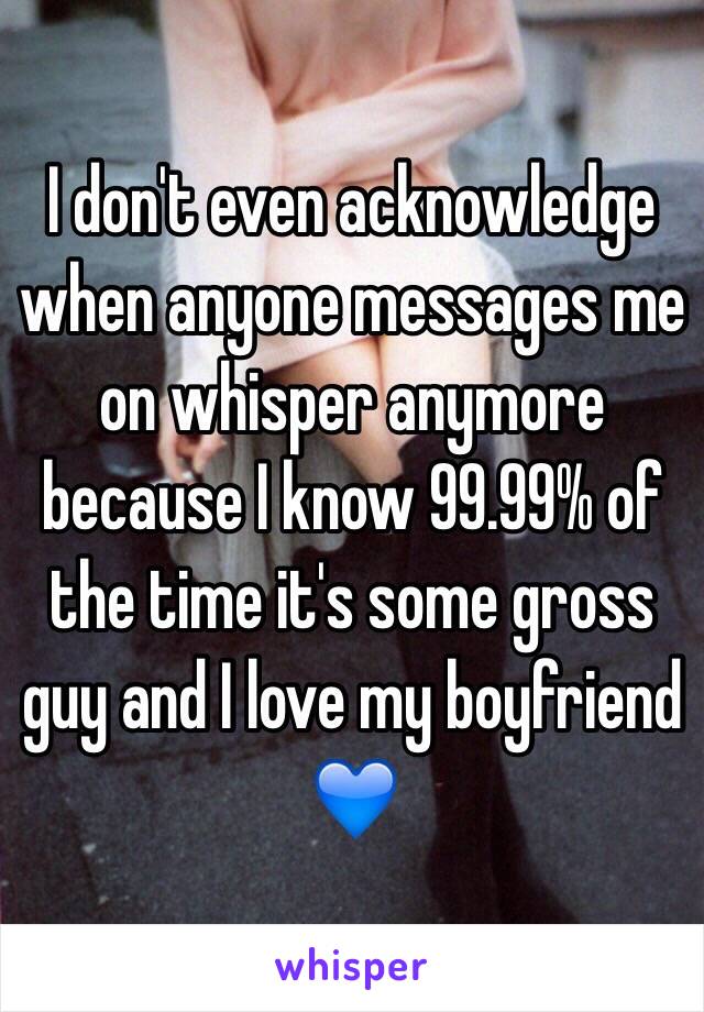 I don't even acknowledge when anyone messages me on whisper anymore because I know 99.99% of the time it's some gross guy and I love my boyfriend 💙