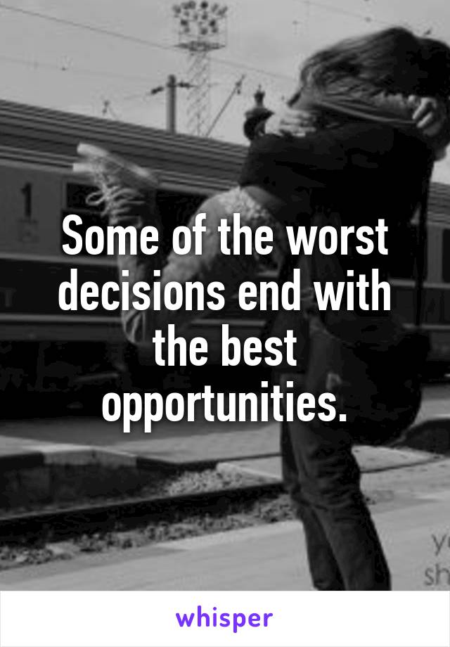 Some of the worst decisions end with the best opportunities.