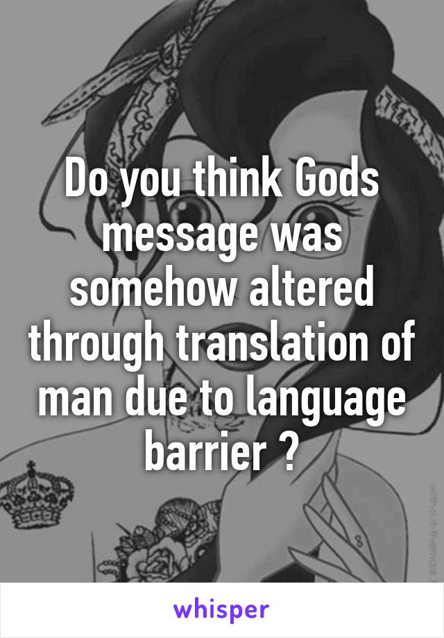 Do you think Gods message was somehow altered through translation of man due to language barrier ?