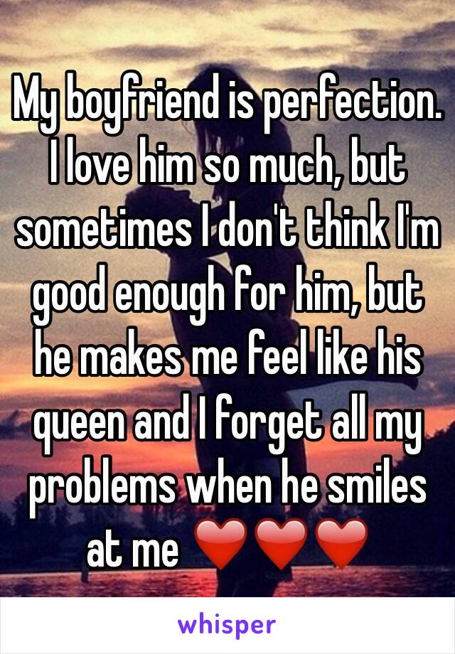 My boyfriend is perfection. I love him so much, but sometimes I don't think I'm good enough for him, but he makes me feel like his queen and I forget all my problems when he smiles at me ❤️❤️❤️