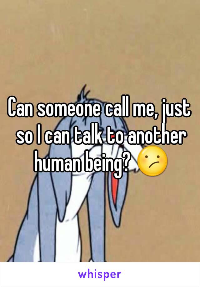 Can someone call me, just so I can talk to another human being? 😕