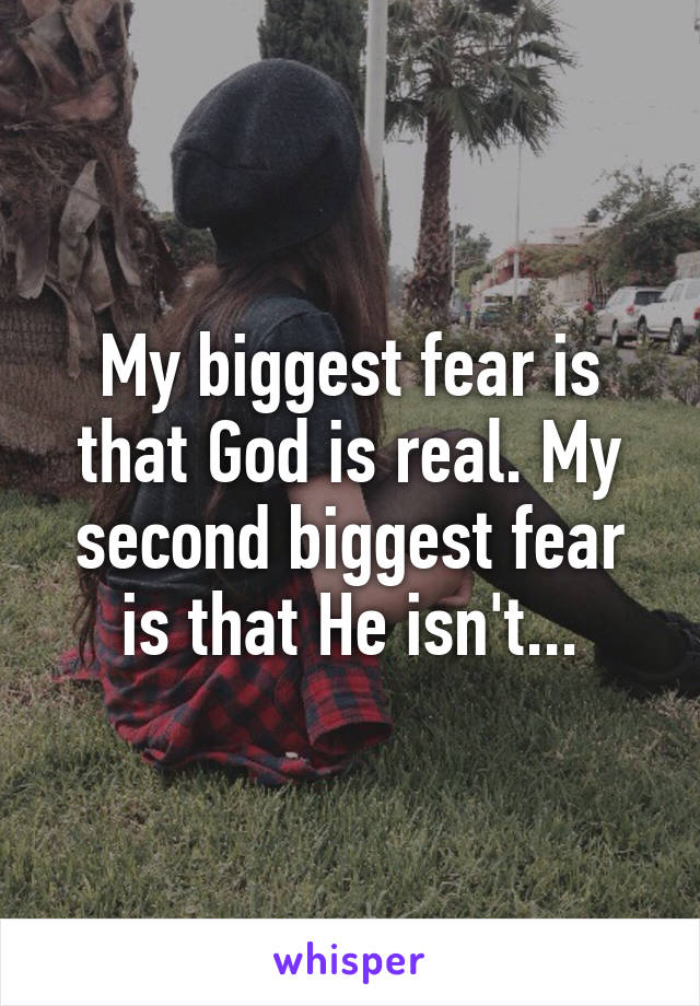 My biggest fear is that God is real. My second biggest fear is that He isn't...