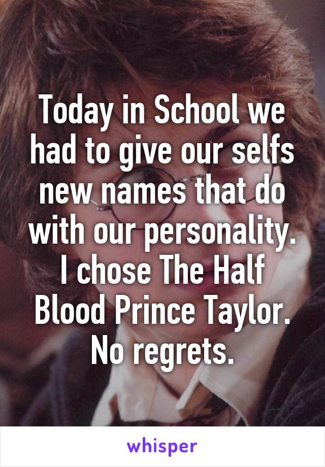 Today in School we had to give our selfs new names that do with our personality. I chose The Half Blood Prince Taylor. No regrets.