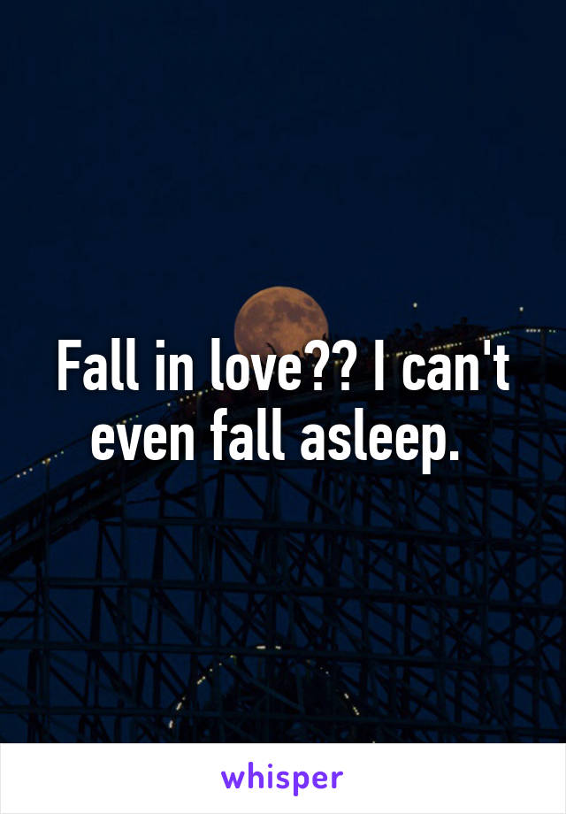 Fall in love?? I can't even fall asleep. 