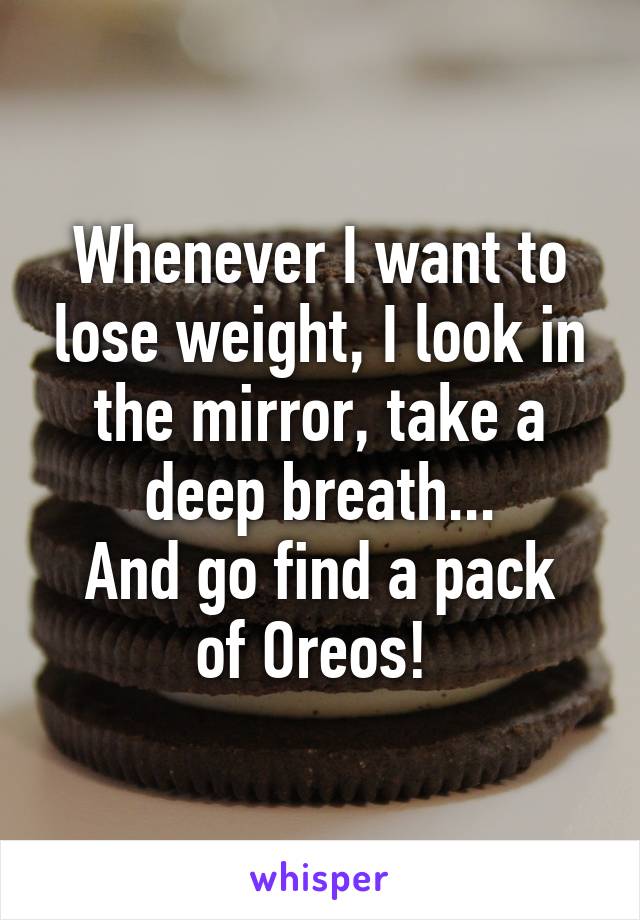 Whenever I want to lose weight, I look in the mirror, take a deep breath...
And go find a pack of Oreos! 