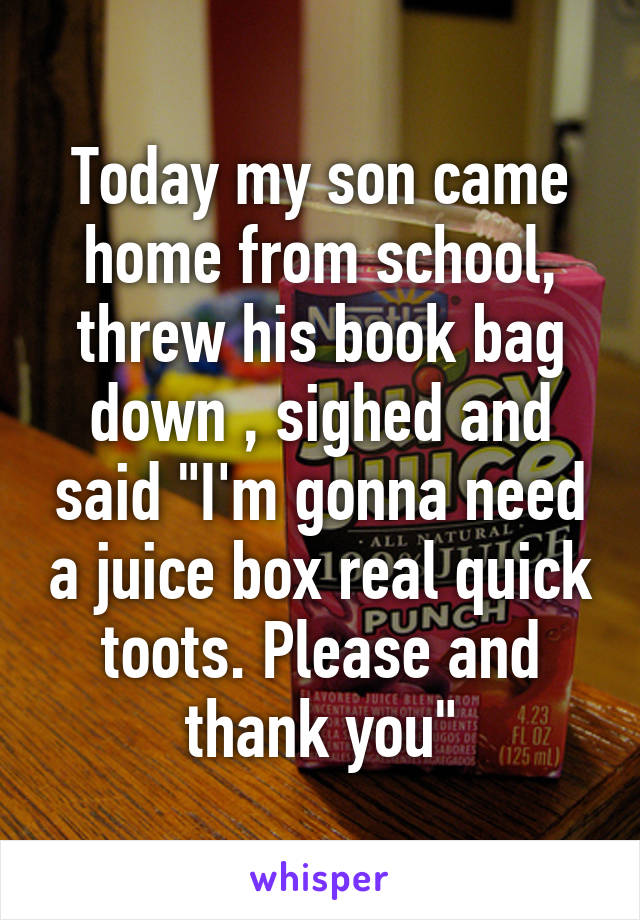 Today my son came home from school, threw his book bag down , sighed and said "I'm gonna need a juice box real quick toots. Please and thank you"