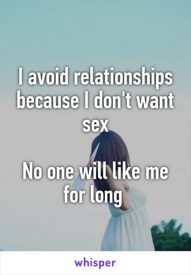 I avoid relationships because I don't want sex

No one will like me for long 