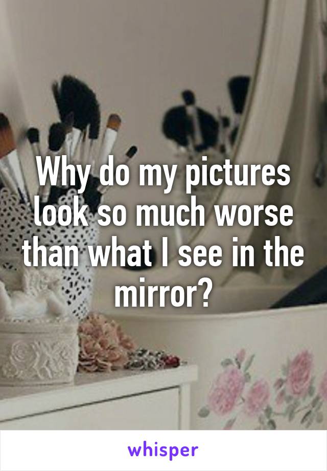 Why do my pictures look so much worse than what I see in the mirror?