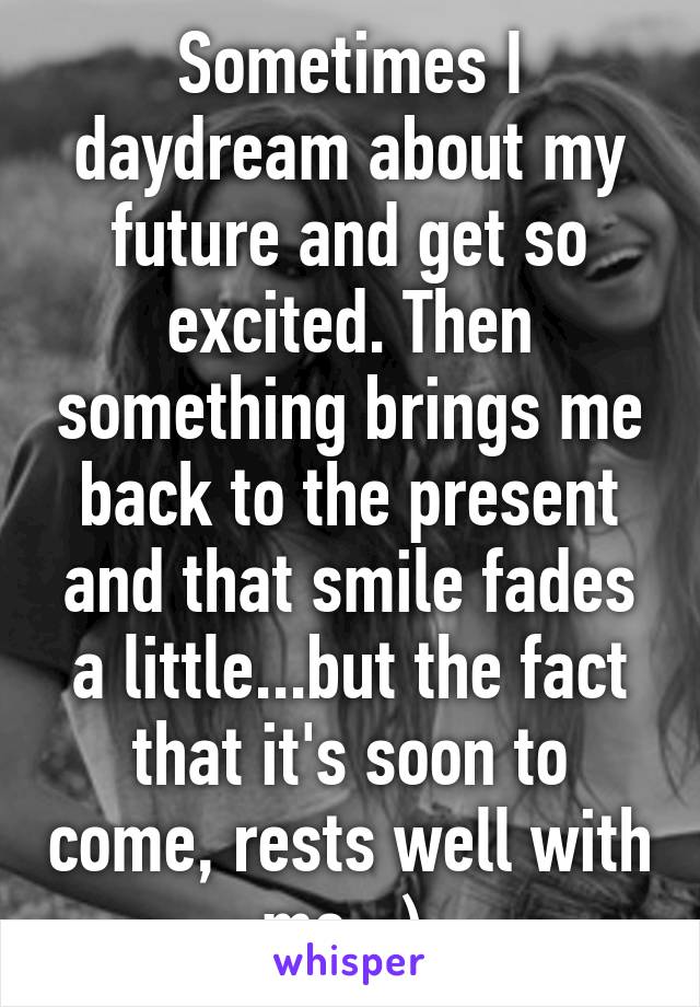 Sometimes I daydream about my future and get so excited. Then something brings me back to the present and that smile fades a little...but the fact that it's soon to come, rests well with me =).