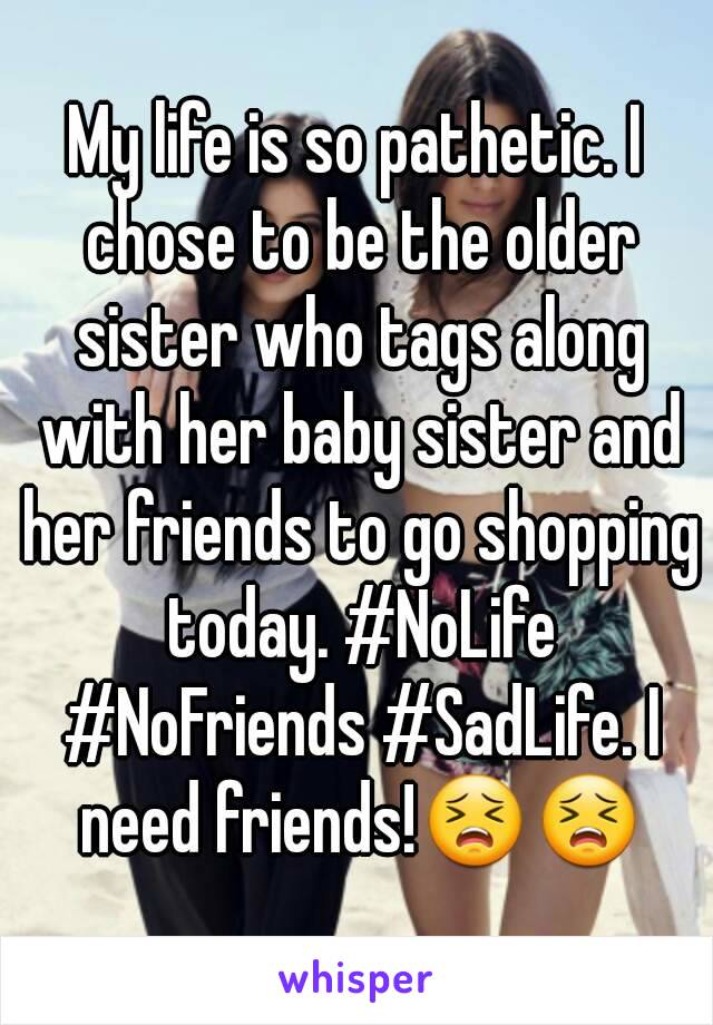 My life is so pathetic. I chose to be the older sister who tags along with her baby sister and her friends to go shopping today. #NoLife #NoFriends #SadLife. I need friends!😣😣