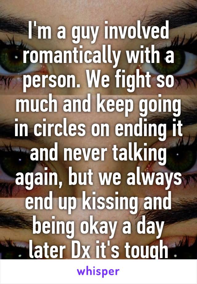 I'm a guy involved romantically with a person. We fight so much and keep going in circles on ending it and never talking again, but we always end up kissing and being okay a day later Dx it's tough