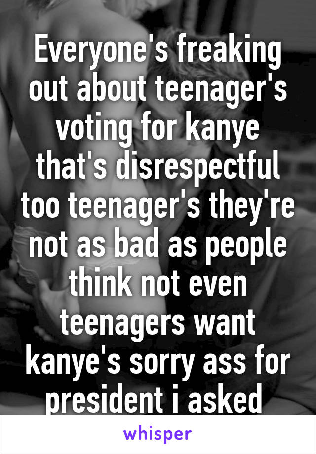 Everyone's freaking out about teenager's voting for kanye that's disrespectful too teenager's they're not as bad as people think not even teenagers want kanye's sorry ass for president i asked 