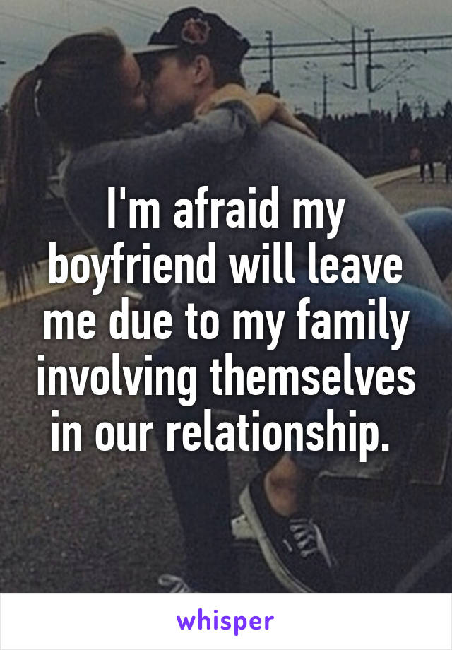 I'm afraid my boyfriend will leave me due to my family involving themselves in our relationship. 