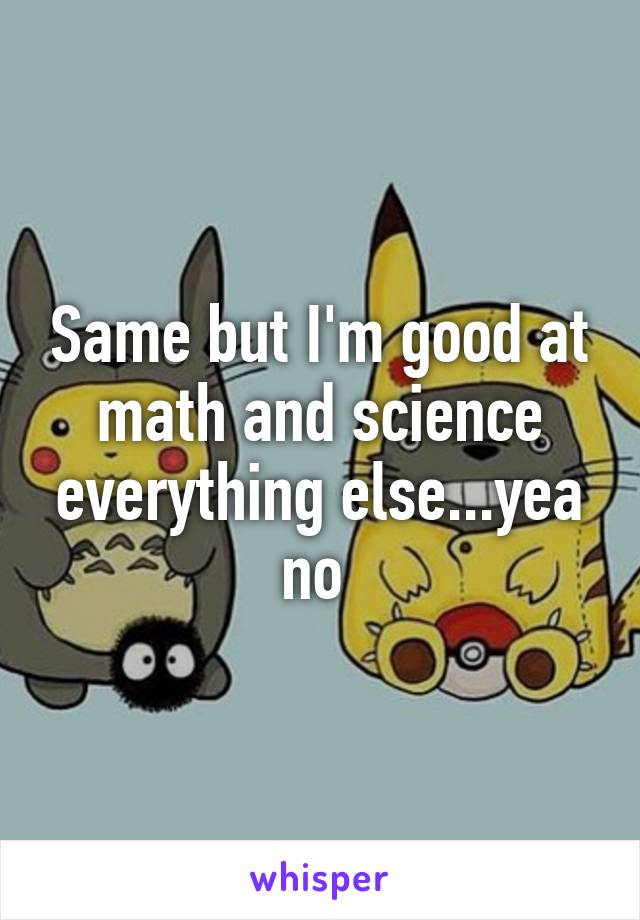 Same but I'm good at math and science everything else...yea no 