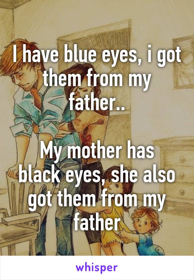 I have blue eyes, i got them from my father..

My mother has black eyes, she also got them from my father