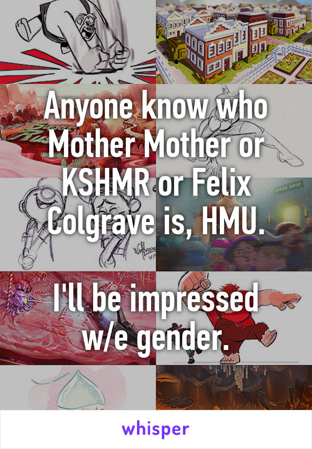 Anyone know who Mother Mother or KSHMR or Felix Colgrave is, HMU.

I'll be impressed w/e gender.