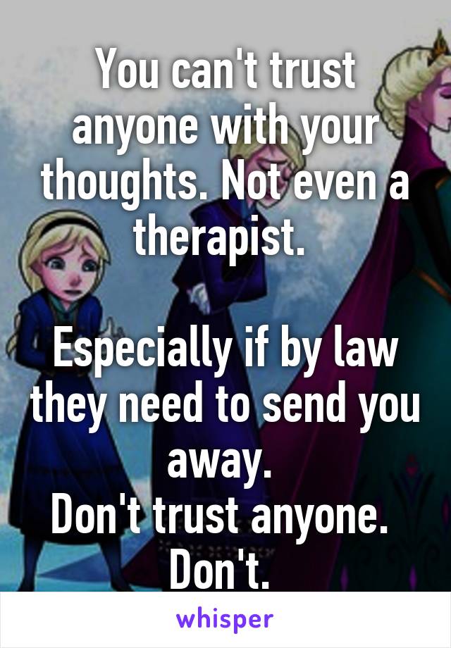 You can't trust anyone with your thoughts. Not even a therapist. 

Especially if by law they need to send you away. 
Don't trust anyone. 
Don't. 