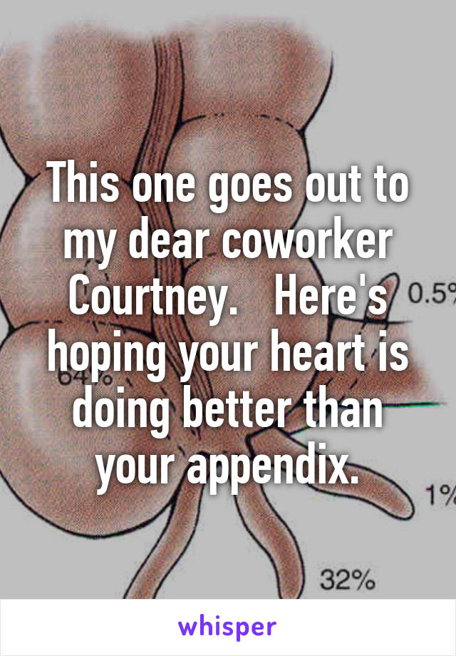 This one goes out to my dear coworker Courtney.   Here's hoping your heart is doing better than your appendix.