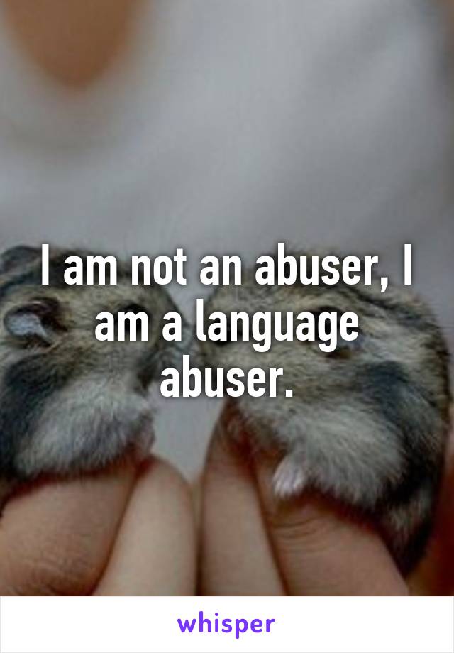 I am not an abuser, I am a language abuser.