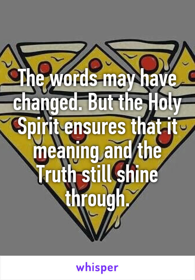 The words may have changed. But the Holy Spirit ensures that it meaning and the Truth still shine through.